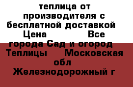 теплица от производителя с бесплатной доставкой › Цена ­ 11 450 - Все города Сад и огород » Теплицы   . Московская обл.,Железнодорожный г.